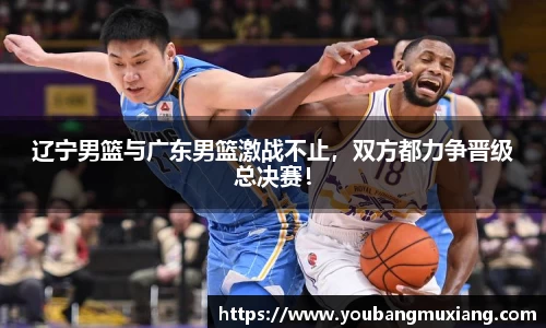 辽宁男篮与广东男篮激战不止，双方都力争晋级总决赛！