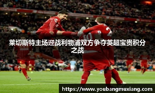 莱切斯特主场迎战利物浦双方争夺英超宝贵积分之战
